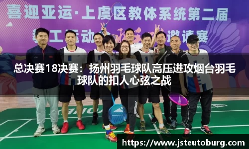 总决赛18决赛:扬州羽毛球队高压进攻烟台羽毛球队的扣人心弦之战
